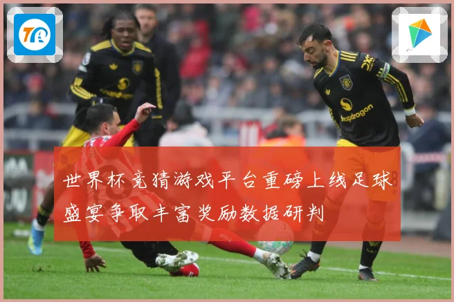 世界杯竞猜游戏平台重磅上线足球盛宴争取丰富奖励数据研判