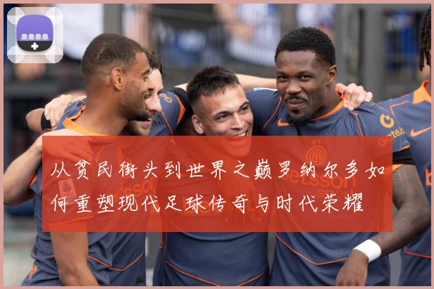 从贫民街头到世界之巅罗纳尔多如何重塑现代足球传奇与时代荣耀