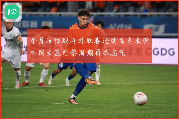 李月汝征战海外联赛连续高光表现中国女篮巴黎周期再添底气