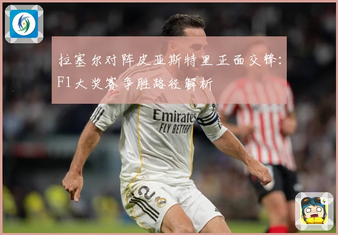 拉塞尔对阵皮亚斯特里正面交锋：F1大奖赛争胜路径解析