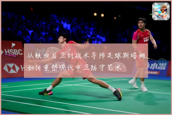从铁血后卫到战术导师足球斯塔姆如何重塑现代中卫防守艺术