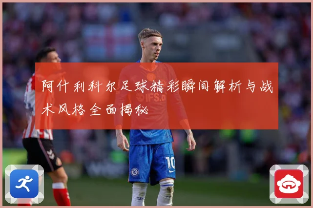 阿什利科尔足球精彩瞬间解析与战术风格全面揭秘