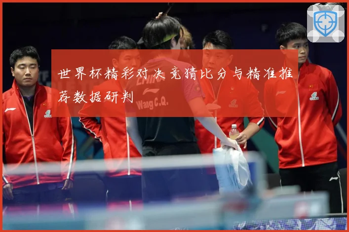世界杯精彩对决竞猜比分与精准推荐数据研判