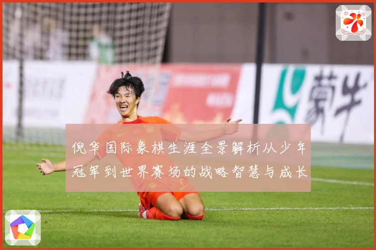 倪华国际象棋生涯全景解析从少年冠军到世界赛场的战略智慧与成长历程