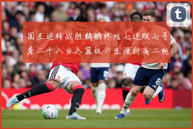 国王逆转战胜鹈鹕终结七连败七号秀二十八分八篮板六生涯新高二轮成长观察