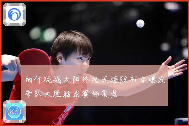 纳什观战太阳终结五连败布克爆发带队大胜猛龙赛场复盘