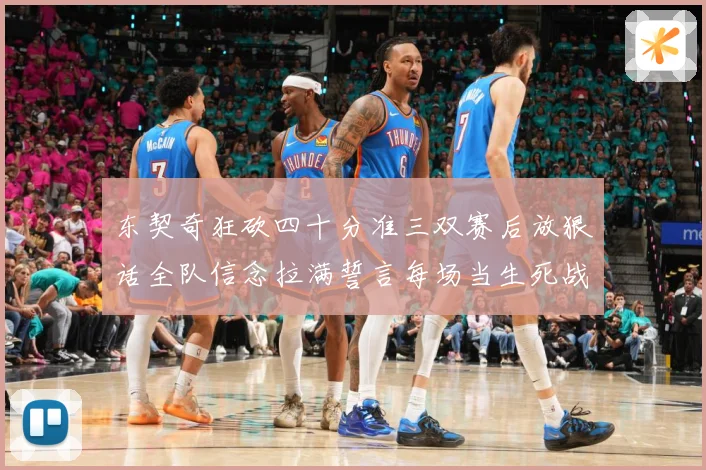 东契奇狂砍四十分准三双赛后放狠话全队信念拉满誓言每场当生死战赛场复盘