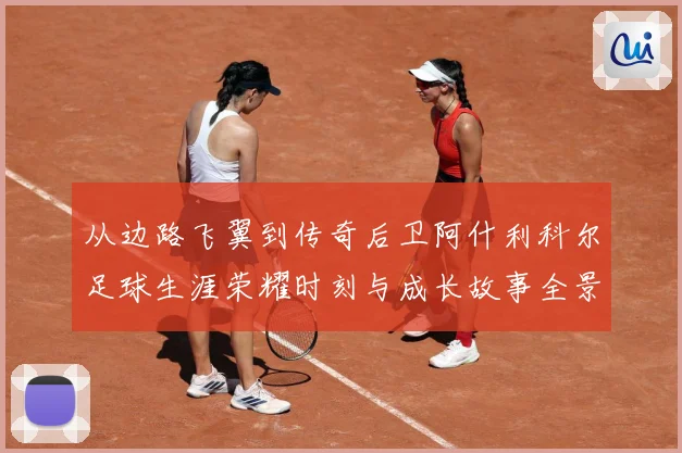 从边路飞翼到传奇后卫阿什利科尔足球生涯荣耀时刻与成长故事全景解析