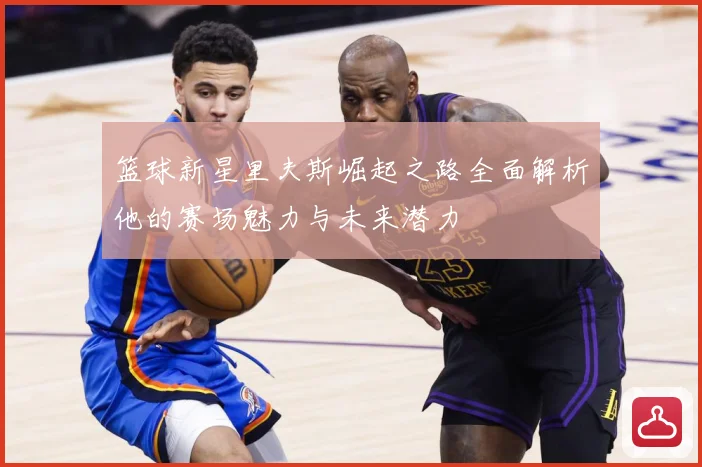 篮球新星里夫斯崛起之路全面解析他的赛场魅力与未来潜力