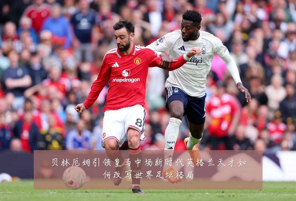 贝林厄姆引领皇马中场新时代英格兰天才如何改写世界足坛格局