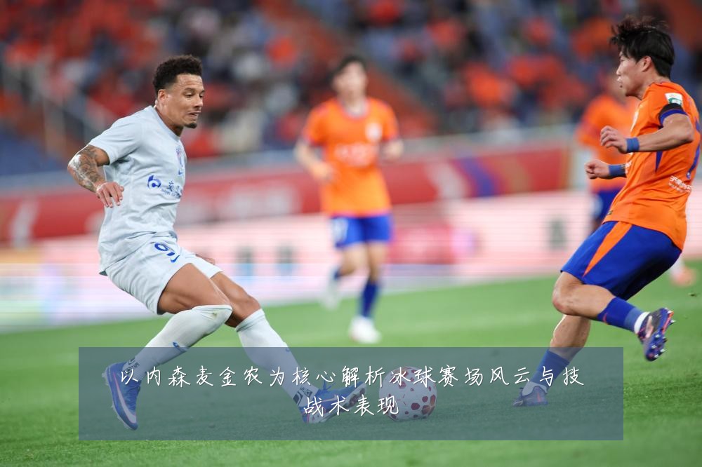 以内森麦金农为核心解析冰球赛场风云与技战术表现
