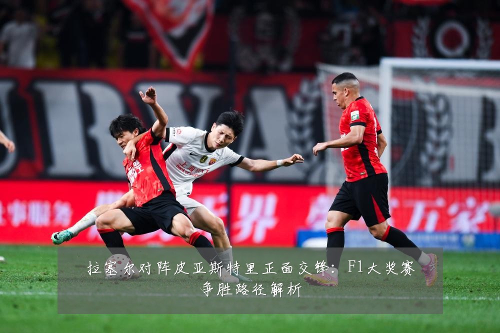 拉塞尔对阵皮亚斯特里正面交锋:F1大奖赛争胜路径解析